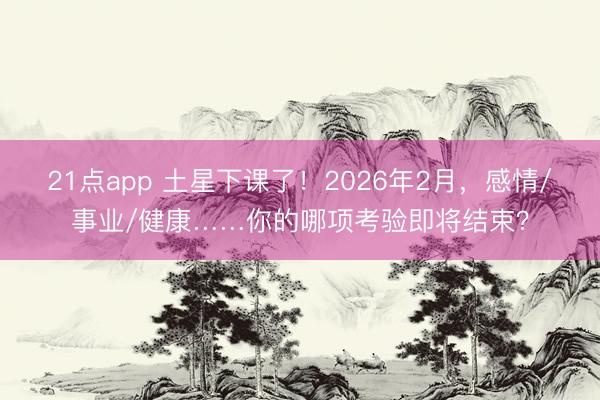 21点app 土星下课了！2026年2月，感情/事业/健康……你的哪项考验即将结束？
