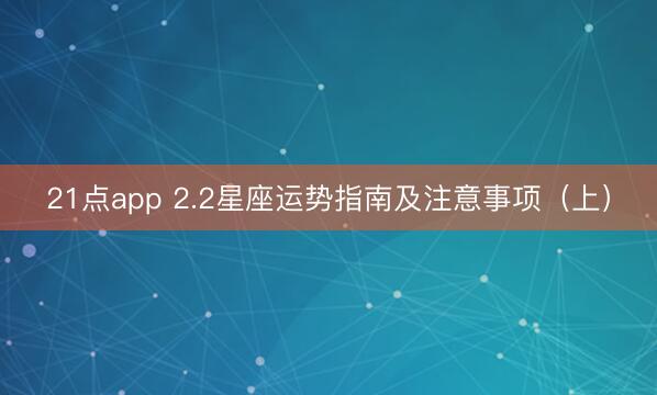 21点app 2.2星座运势指南及注意事项（上）
