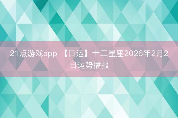 21点游戏app 【日运】十二星座2026年2月2日运势播报