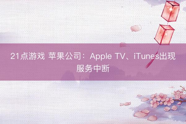 21点游戏 苹果公司：Apple TV、iTunes出现服务中断