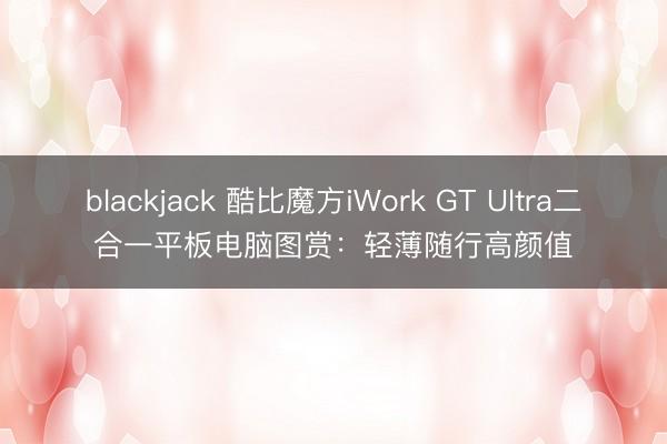 blackjack 酷比魔方iWork GT Ultra二合一平板电脑图赏：轻薄随行高颜值