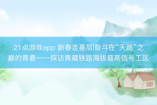 21点游戏app 新春走基层|奋斗在“天路”之巅的青春——探访青藏铁路海拔最高信号工区