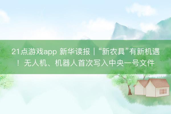 21点游戏app 新华读报｜“新农具”有新机遇！无人机、机器人首次写入中央一号文件