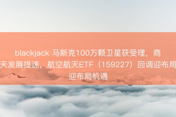 blackjack 马斯克100万颗卫星获受理，商业航天发展提速，航空航天ETF（159227）回调迎布局机遇
