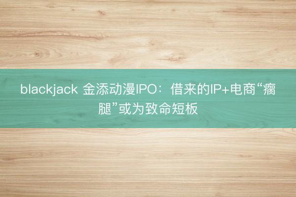 blackjack 金添动漫IPO：借来的IP+电商“瘸腿”或为致命短板