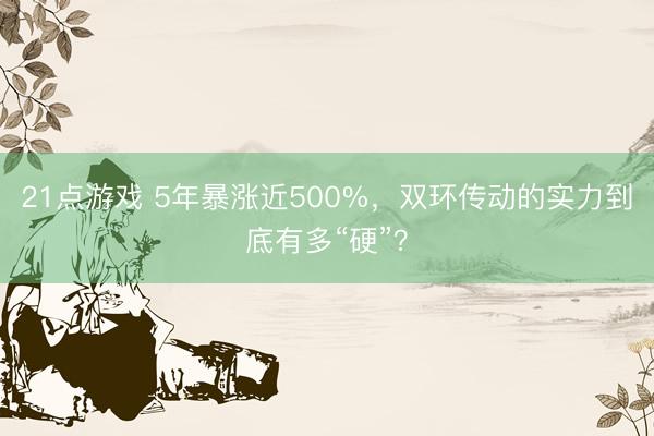 21点游戏 5年暴涨近500%，双环传动的实力到底有多“硬”？