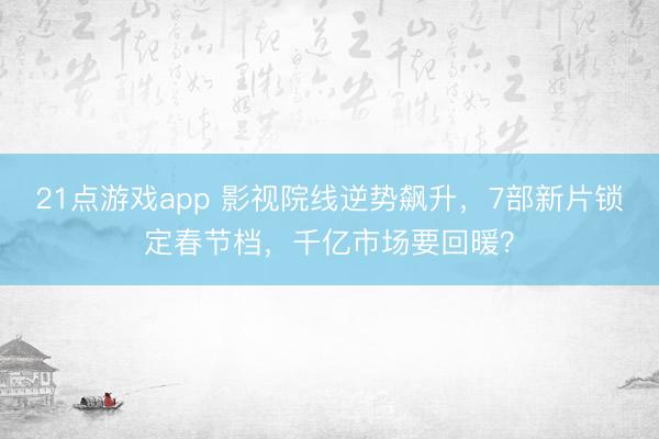 21点游戏app 影视院线逆势飙升，7部新片锁定春节档，千亿市场要回暖？