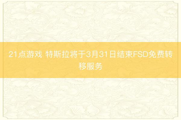 21点游戏 特斯拉将于3月31日结束FSD免费转移服务