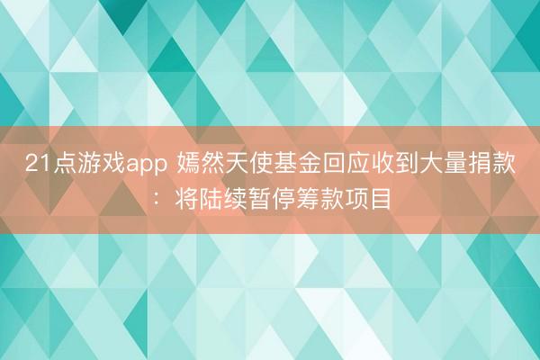 21点游戏app 嫣然天使基金回应收到大量捐款：将陆续暂停筹款项目