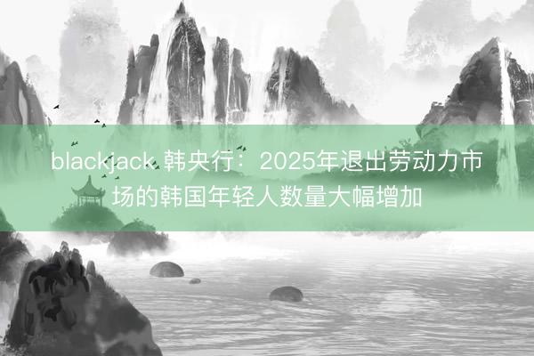 blackjack 韩央行：2025年退出劳动力市场的韩国年轻人数量大幅增加