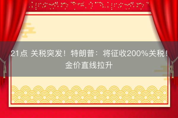 21点 关税突发！特朗普：将征收200%关税！金价直线拉升