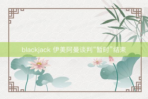 blackjack 伊美阿曼谈判“暂时”结束