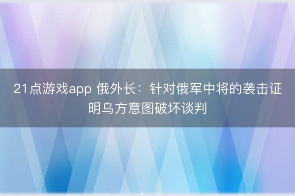 21点游戏app 俄外长：针对俄军中将的袭击证明乌方意图破坏谈判
