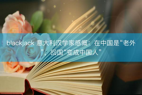 blackjack 意大利汉学家感慨：在中国是“老外”，回国“变成中国人”