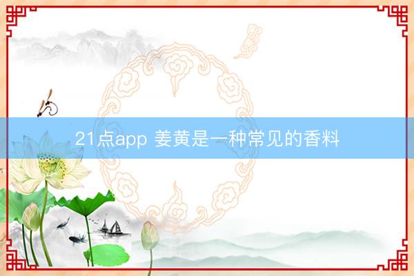 21点app 姜黄是一种常见的香料