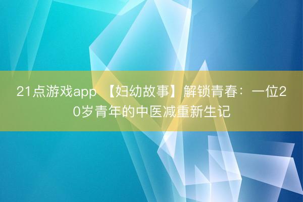 21点游戏app 【妇幼故事】解锁青春：一位20岁青年的中医减重新生记