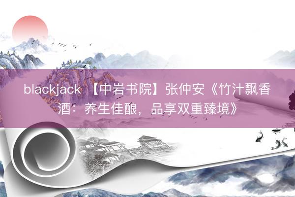 blackjack 【中岩书院】张仲安《竹汁飘香酒：养生佳酿，品享双重臻境》