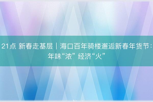 21点 新春走基层｜海口百年骑楼邂逅新春年货节：年味“浓” 经济“火”