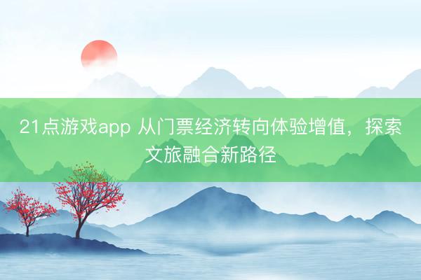 21点游戏app 从门票经济转向体验增值，探索文旅融合新路径