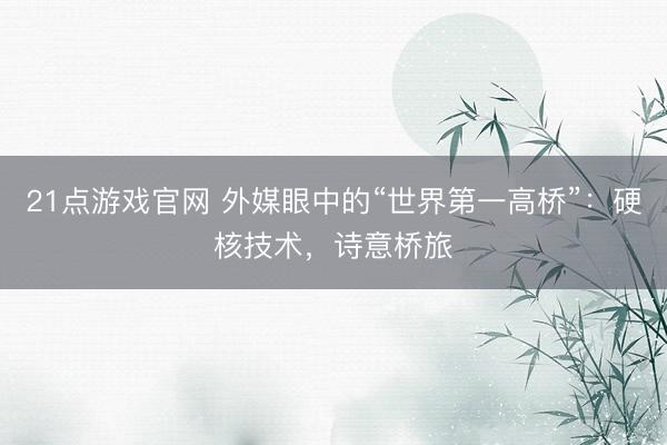 21点游戏官网 外媒眼中的“世界第一高桥”：硬核技术，诗意桥旅