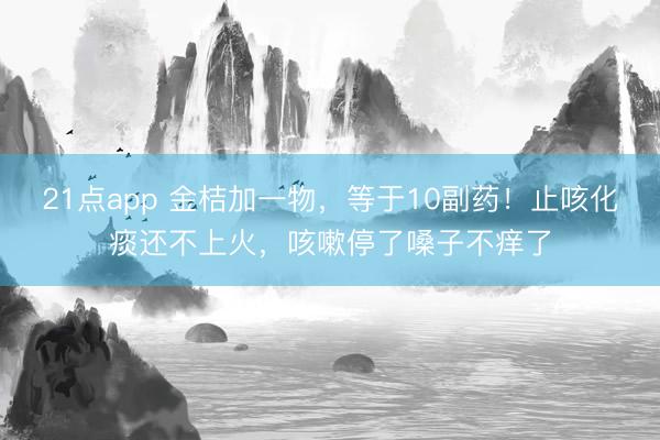 21点app 金桔加一物，等于10副药！止咳化痰还不上火，咳嗽停了嗓子不痒了