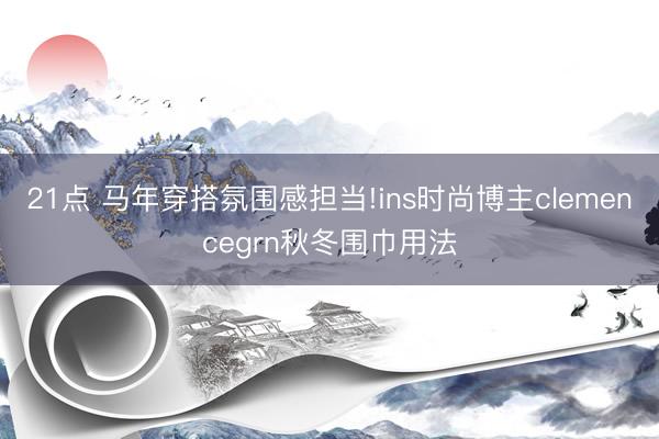 21点 马年穿搭氛围感担当!ins时尚博主clemencegrn秋冬围巾用法