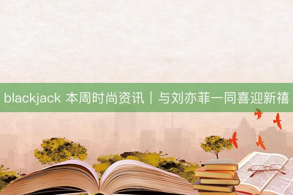 blackjack 本周时尚资讯｜与刘亦菲一同喜迎新禧