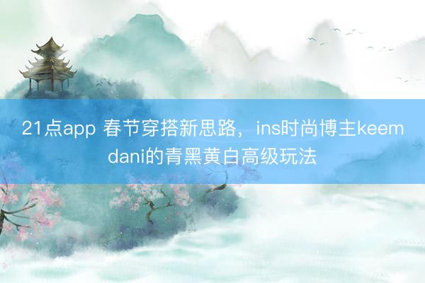21点app 春节穿搭新思路，ins时尚博主keemdani的青黑黄白高级玩法