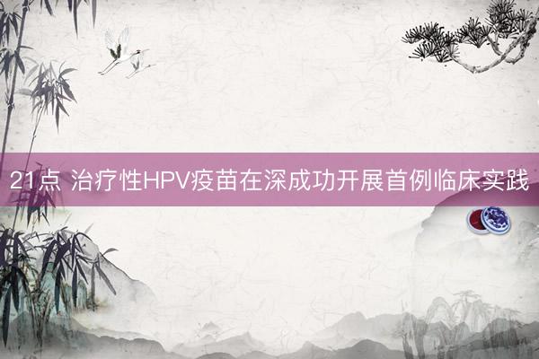 21点 治疗性HPV疫苗在深成功开展首例临床实践