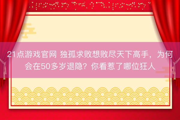 21点游戏官网 独孤求败想败尽天下高手，为何会在50多岁退隐？你看惹了哪位狂人