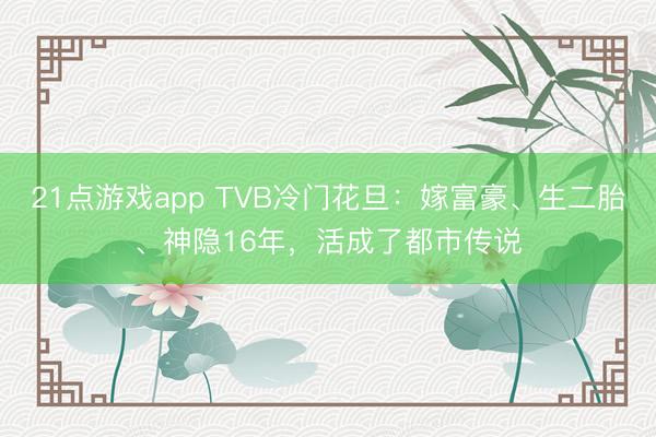 21点游戏app TVB冷门花旦：嫁富豪、生二胎、神隐16年，活成了都市传说