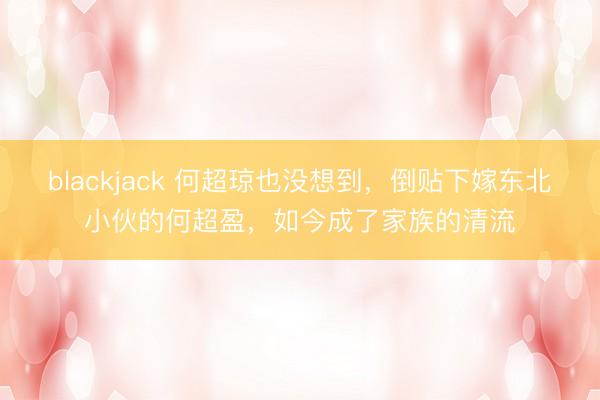 blackjack 何超琼也没想到，倒贴下嫁东北小伙的何超盈，如今成了家族的清流