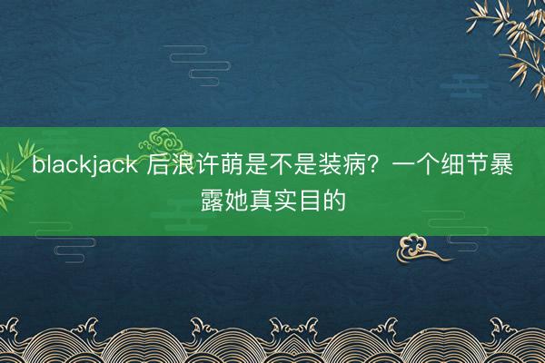 blackjack 后浪许萌是不是装病？一个细节暴露她真实目的