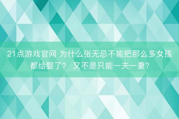 21点游戏官网 为什么张无忌不能把那么多女孩都给娶了？ 又不是只能一夫一妻？