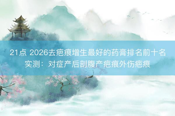 21点 2026去疤痕增生最好的药膏排名前十名实测：对症产后剖腹产疤痕外伤疤痕