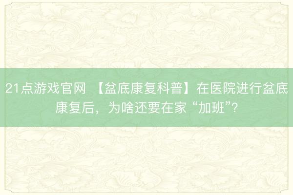 21点游戏官网 【盆底康复科普】在医院进行盆底康复后，为啥还要在家 “加班”？