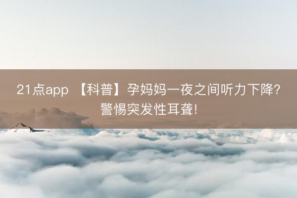 21点app 【科普】孕妈妈一夜之间听力下降？警惕突发性耳聋!