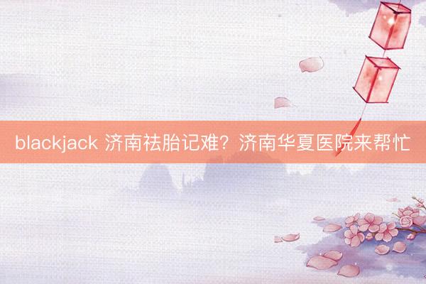 blackjack 济南祛胎记难？济南华夏医院来帮忙