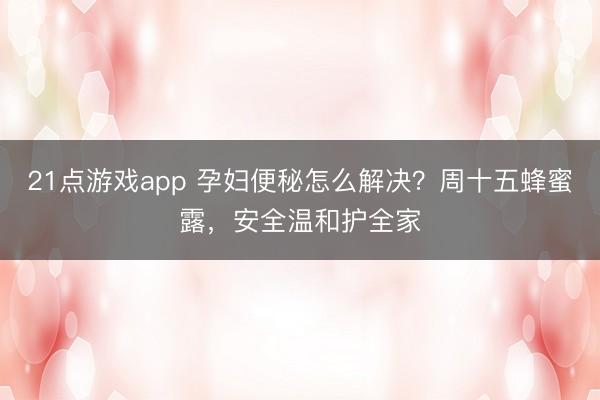 21点游戏app 孕妇便秘怎么解决？周十五蜂蜜露，安全温和护全家