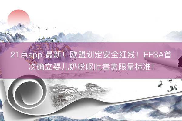 21点app 最新！欧盟划定安全红线！EFSA首次确立婴儿奶粉呕吐毒素限量标准！