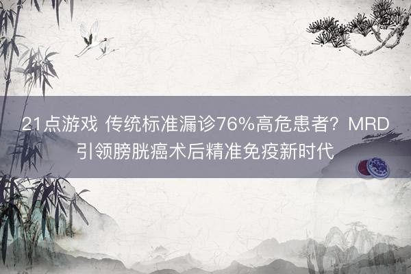 21点游戏 传统标准漏诊76%高危患者？MRD引领膀胱癌术后精准免疫新时代