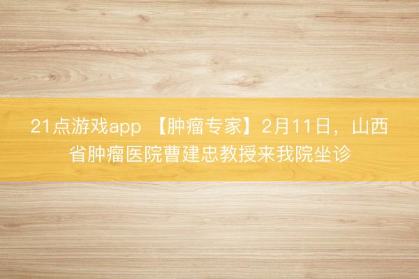 21点游戏app 【肿瘤专家】2月11日，山西省肿瘤医院曹建忠教授来我院坐诊