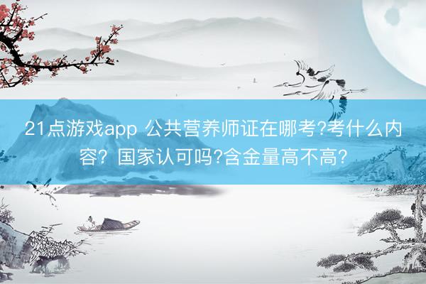 21点游戏app 公共营养师证在哪考?考什么内容？国家认可吗?含金量高不高？