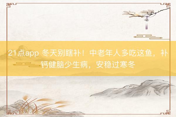 21点app 冬天别瞎补！中老年人多吃这鱼，补钙健脑少生病，安稳过寒冬