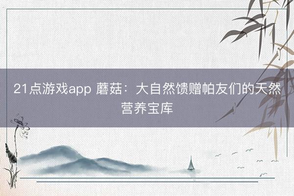 21点游戏app 蘑菇：大自然馈赠帕友们的天然营养宝库