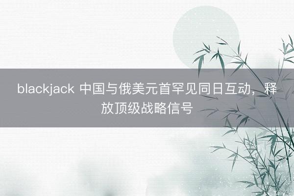 blackjack 中国与俄美元首罕见同日互动，释放顶级战略信号