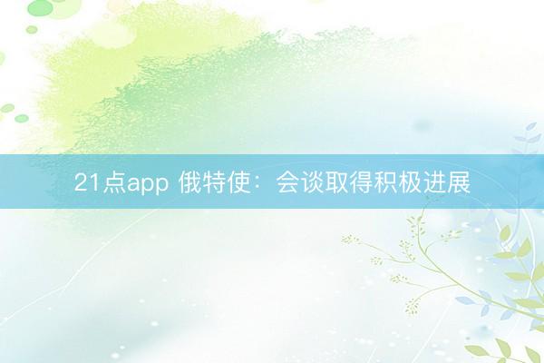 21点app 俄特使：会谈取得积极进展