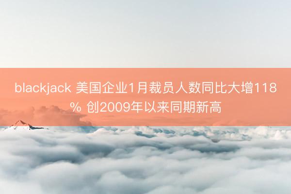 blackjack 美国企业1月裁员人数同比大增118% 创2009年以来同期新高