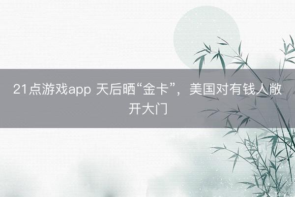 21点游戏app 天后晒“金卡”，美国对有钱人敞开大门