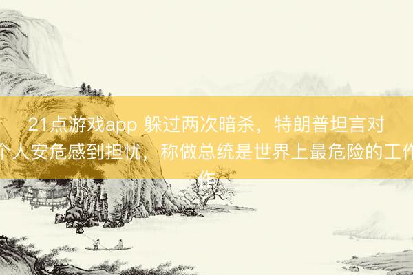 21点游戏app 躲过两次暗杀，特朗普坦言对个人安危感到担忧，称做总统是世界上最危险的工作